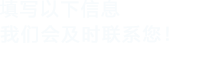 填寫(xiě)以下信息，我們會(huì)及時(shí)時(shí)間聯(lián)系您！